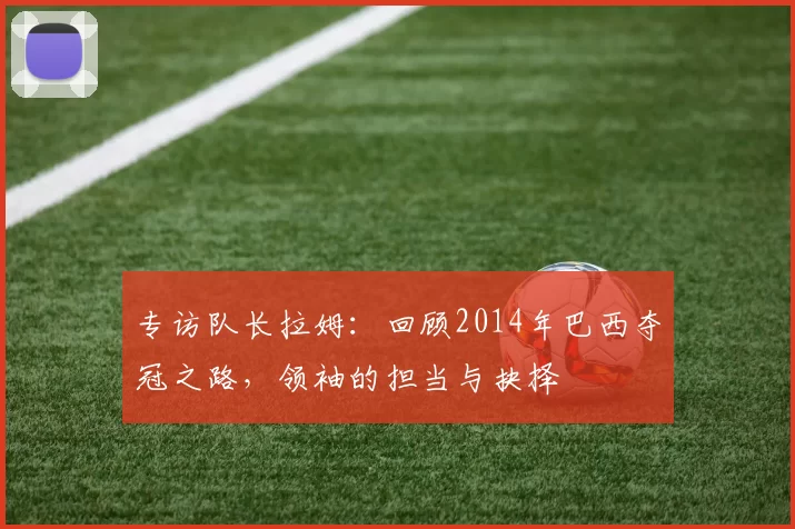 专访队长拉姆:回顾2014年巴西夺冠之路,领袖的担当与抉择