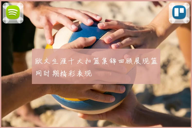 欧文生涯十大扣篮集锦回顾展现篮网时期精彩表现