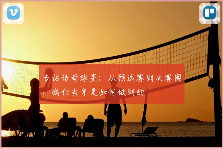 专访传奇球星:从预选赛到决赛圈,我们当年是如何做到的