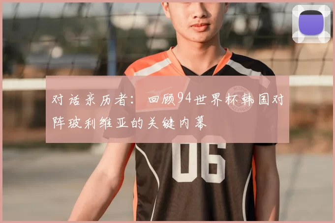 对话亲历者：回顾94世界杯韩国对阵玻利维亚的关键内幕