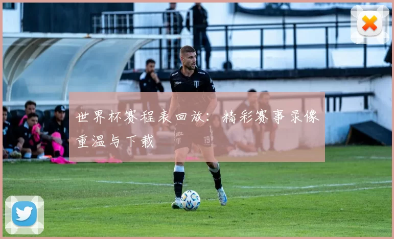 世界杯赛程表回放:精彩赛事录像重温与下载