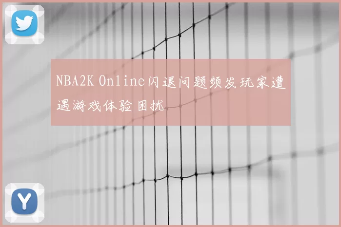 NBA2K Online闪退问题频发玩家遭遇游戏体验困扰