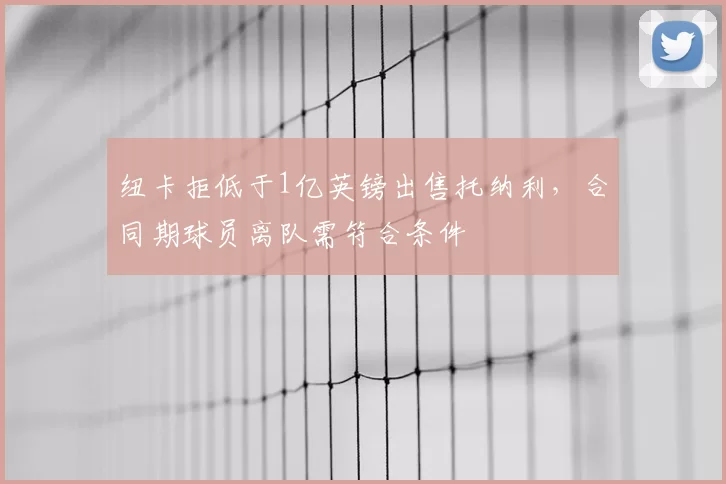 纽卡拒低于1亿英镑出售托纳利，合同期球员离队需符合条件